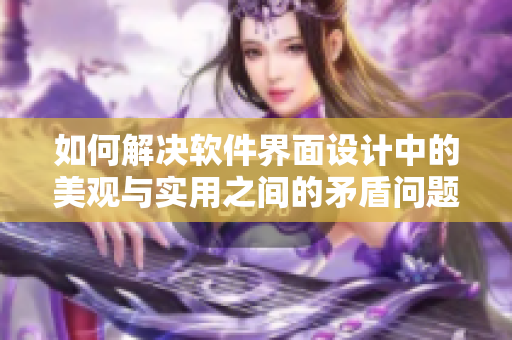 如何解决软件界面设计中的美观与实用之间的矛盾问题？