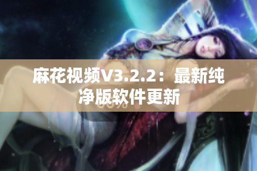 麻花视频V3.2.2：最新纯净版软件更新