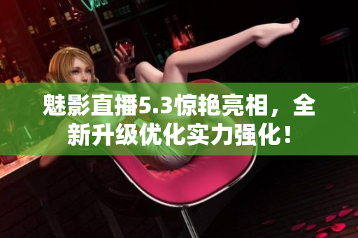魅影直播5.3惊艳亮相，全新升级优化实力强化！