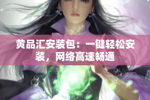 黄品汇安装包：一键轻松安装，网络高速畅通