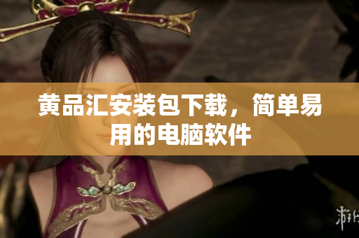 黄品汇安装包下载，简单易用的电脑软件