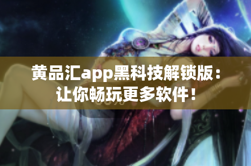 黄品汇app黑科技解锁版：让你畅玩更多软件！