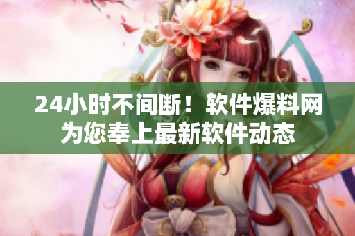 24小时不间断！软件爆料网为您奉上最新软件动态