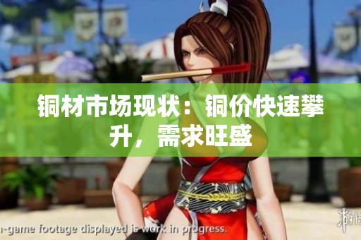 铜材市场现状：铜价快速攀升，需求旺盛