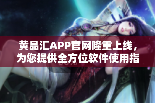 黄品汇APP官网隆重上线，为您提供全方位软件使用指南！