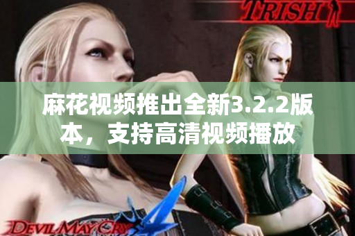 麻花视频推出全新3.2.2版本，支持高清视频播放