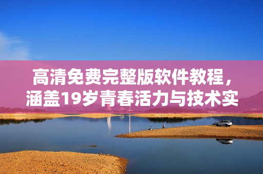高清免费完整版软件教程，涵盖19岁青春活力与技术实战