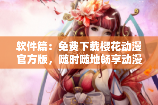软件篇：免费下载樱花动漫官方版，随时随地畅享动漫风云