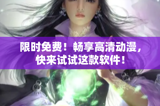 限时免费！畅享高清动漫，快来试试这款软件！