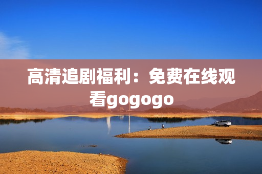 高清追剧福利：免费在线观看gogogo