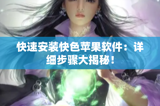 快速安装快色苹果软件：详细步骤大揭秘！