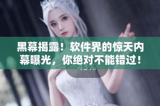 黑幕揭露！软件界的惊天内幕曝光，你绝对不能错过！