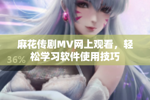 麻花传剧MV网上观看，轻松学习软件使用技巧