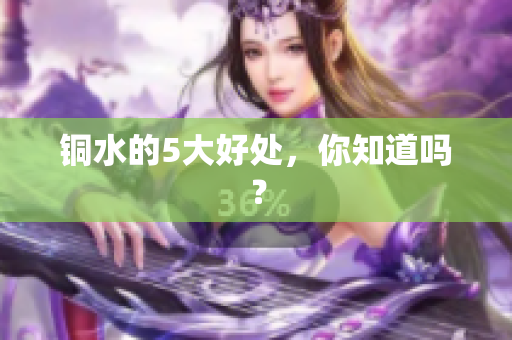 铜水的5大好处，你知道吗？