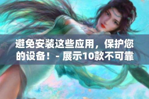 避免安装这些应用，保护您的设备！- 展示10款不可靠的软件