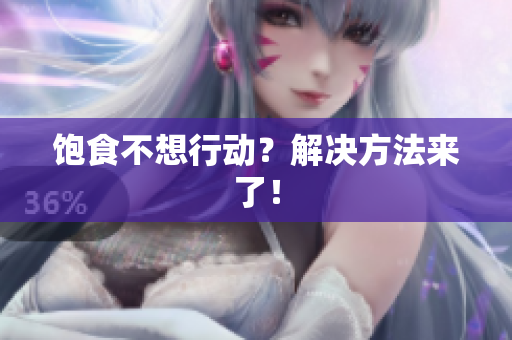 饱食不想行动？解决方法来了！