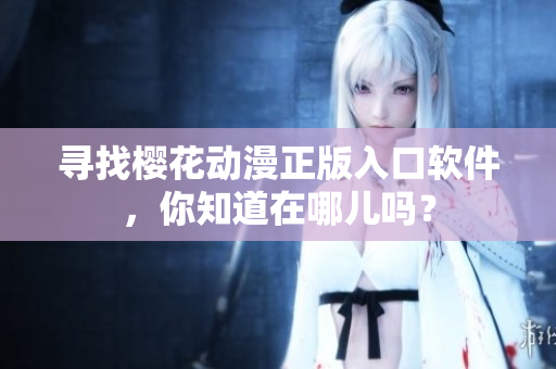 寻找樱花动漫正版入口软件，你知道在哪儿吗？