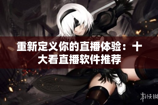 重新定义你的直播体验：十大看直播软件推荐