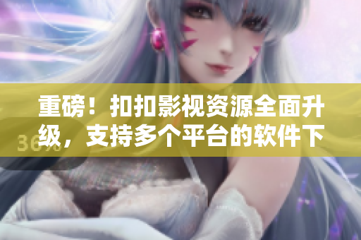 重磅！扣扣影视资源全面升级，支持多个平台的软件下载！