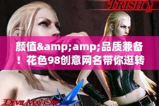 颜值&amp;品质兼备！花色98创意网名带你逛转网络世界