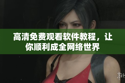 高清免费观看软件教程，让你顺利成全网络世界