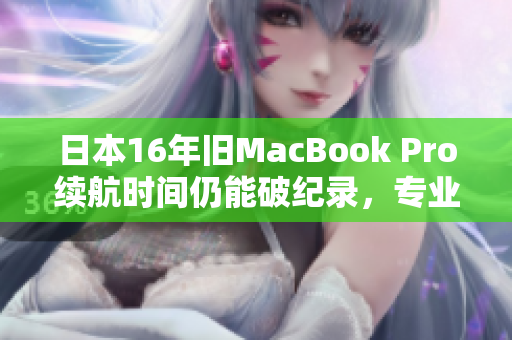 日本16年旧MacBook Pro续航时间仍能破纪录，专业软件性能易处理