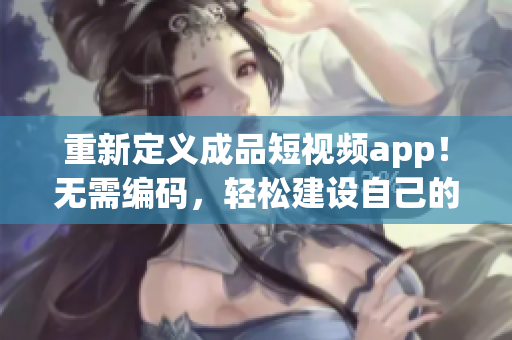 重新定义成品短视频app！无需编码，轻松建设自己的视频应用！