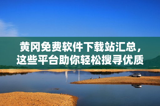黄冈免费软件下载站汇总，这些平台助你轻松搜寻优质资源