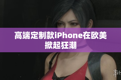 高端定制款iPhone在欧美掀起狂潮