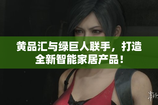 黄品汇与绿巨人联手，打造全新智能家居产品！