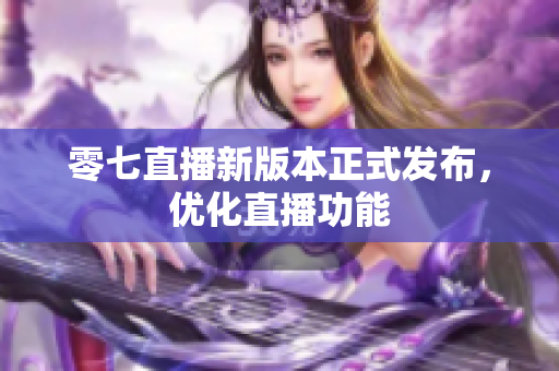 零七直播新版本正式发布，优化直播功能