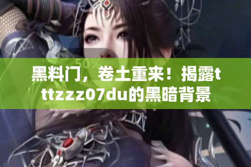黑料门，卷土重来！揭露tttzzz07du的黑暗背景