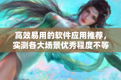 高效易用的软件应用推荐，实测各大场景优秀程度不等