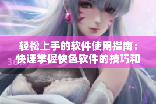 轻松上手的软件使用指南：快速掌握快色软件的技巧和窍门