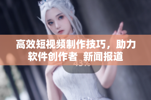 高效短视频制作技巧，助力软件创作者  新闻报道