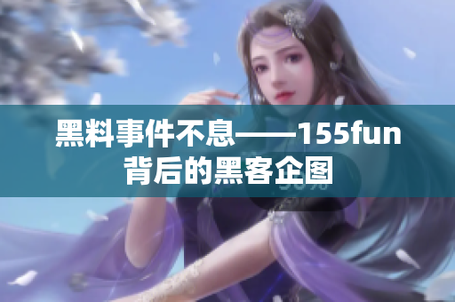 黑料事件不息——155fun背后的黑客企图