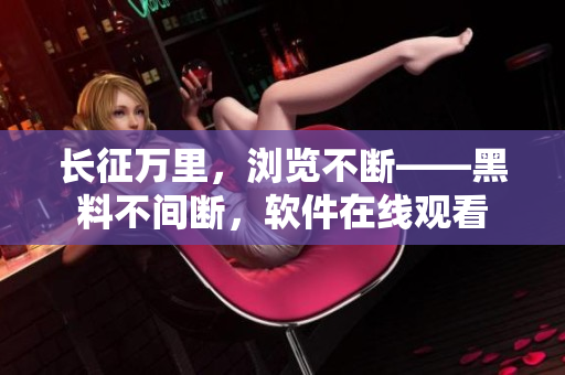 长征万里，浏览不断——黑料不间断，软件在线观看