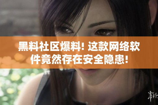 黑料社区爆料! 这款网络软件竟然存在安全隐患!