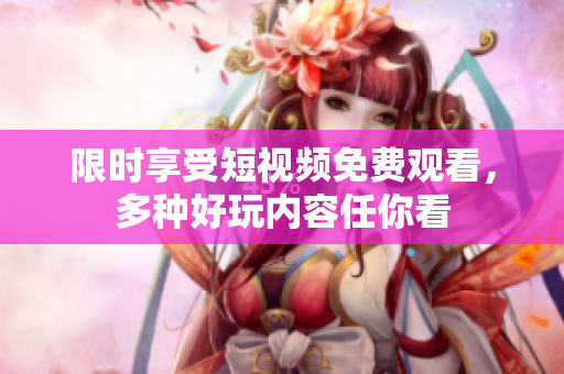 限时享受短视频免费观看，多种好玩内容任你看
