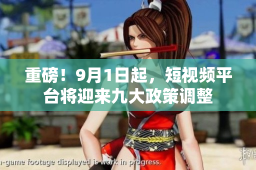 重磅！9月1日起，短视频平台将迎来九大政策调整