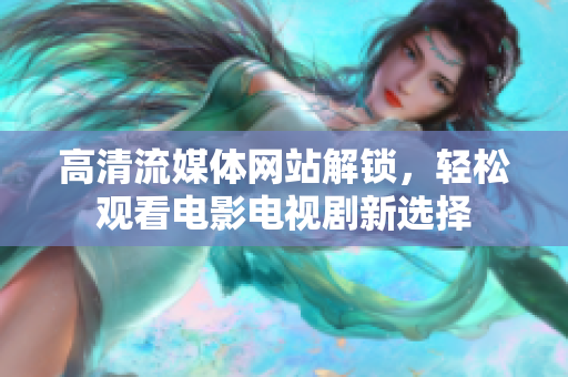 高清流媒体网站解锁，轻松观看电影电视剧新选择