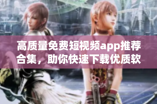 高质量免费短视频app推荐合集，助你快速下载优质软件！