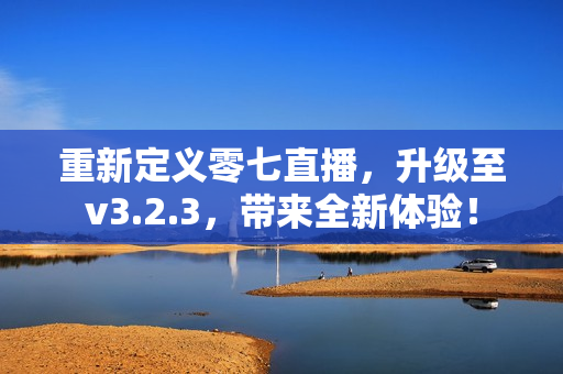 重新定义零七直播，升级至v3.2.3，带来全新体验！