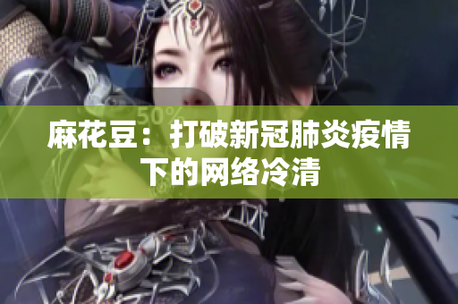 麻花豆：打破新冠肺炎疫情下的网络冷清