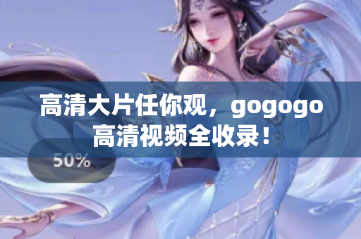 高清大片任你观，gogogo高清视频全收录！