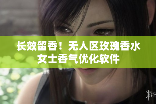 长效留香！无人区玫瑰香水女士香气优化软件