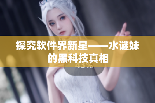 探究软件界新星——水谜妹的黑科技真相