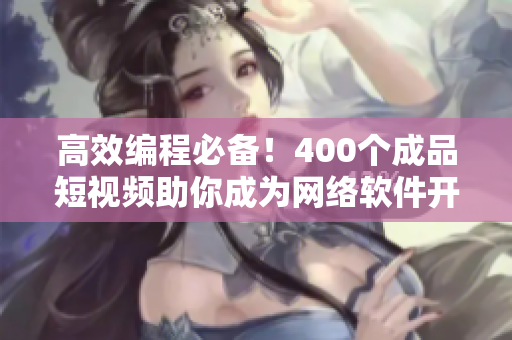 高效编程必备！400个成品短视频助你成为网络软件开发高手