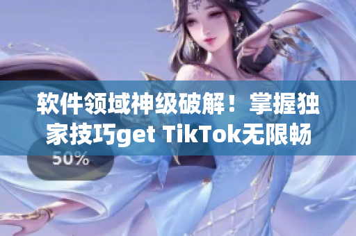 软件领域神级破解！掌握独家技巧get TikTok无限畅玩