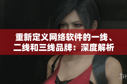 重新定义网络软件的一线、二线和三线品牌：深度解析久久日产策略